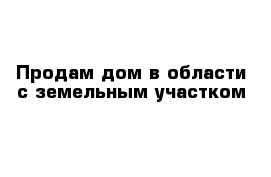 Продам дом в области с земельным участком 